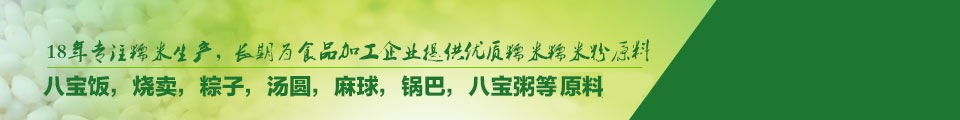 20年專注糯米生產(chǎn)，長(zhǎng)期為食品加工企業(yè)提供優(yōu)質(zhì)糯米糯米粉原料